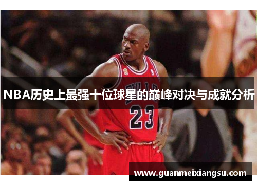 NBA历史上最强十位球星的巅峰对决与成就分析