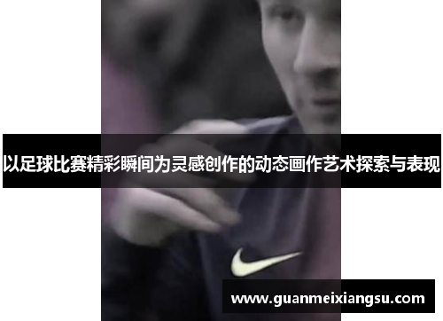 以足球比赛精彩瞬间为灵感创作的动态画作艺术探索与表现