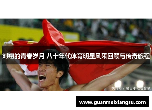 刘翔的青春岁月 八十年代体育明星风采回顾与传奇旅程
