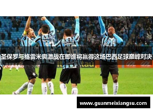 圣保罗与格雷米奥激战在即谁将赢得这场巴西足球巅峰对决