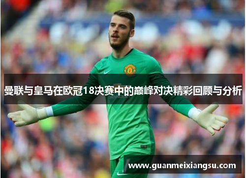 曼联与皇马在欧冠18决赛中的巅峰对决精彩回顾与分析