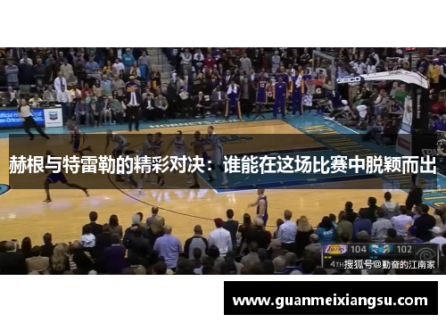 赫根与特雷勒的精彩对决：谁能在这场比赛中脱颖而出