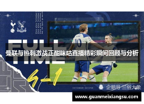 曼联与热刺激战正酣咪咕直播精彩瞬间回顾与分析