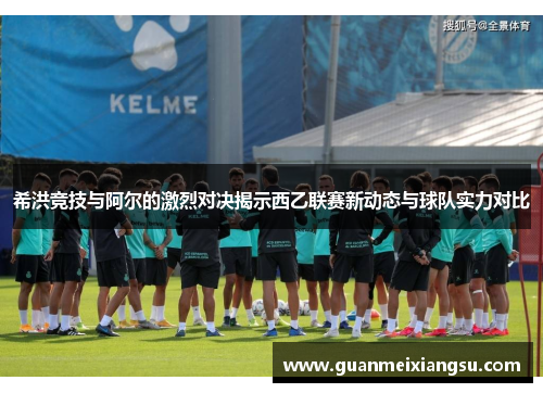 希洪竞技与阿尔的激烈对决揭示西乙联赛新动态与球队实力对比